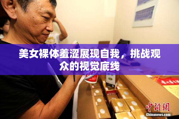 美女裸体羞涩展现自我，挑战观众的视觉底线