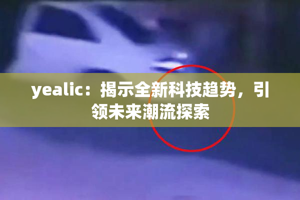 yealic：揭示全新科技趋势，引领未来潮流探索