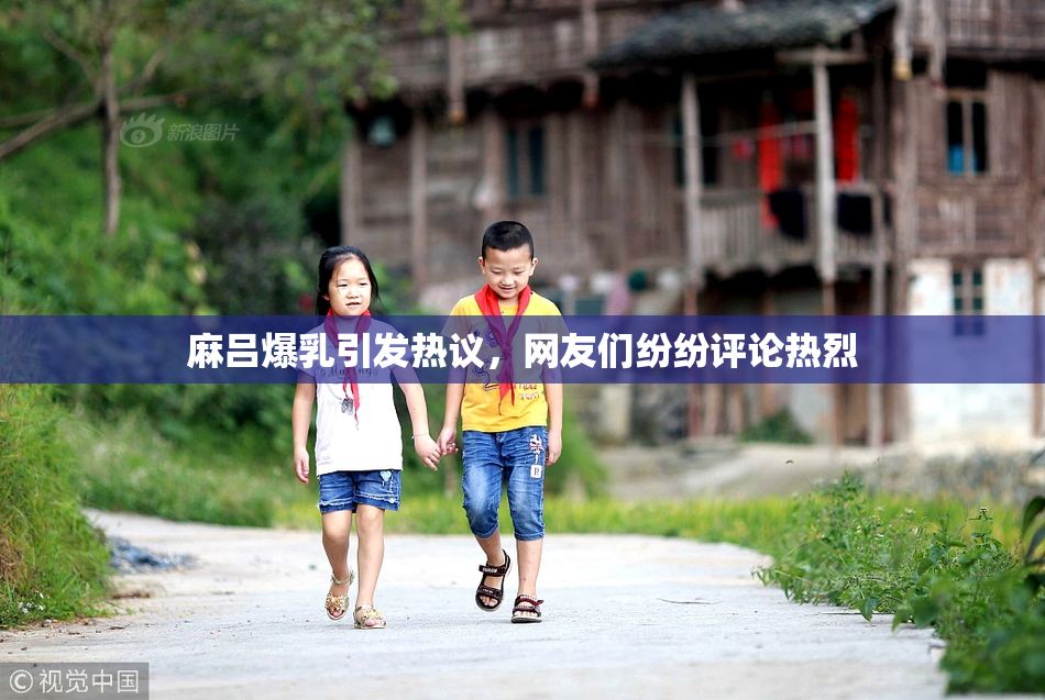 麻吕爆乳引发热议，网友们纷纷评论热烈