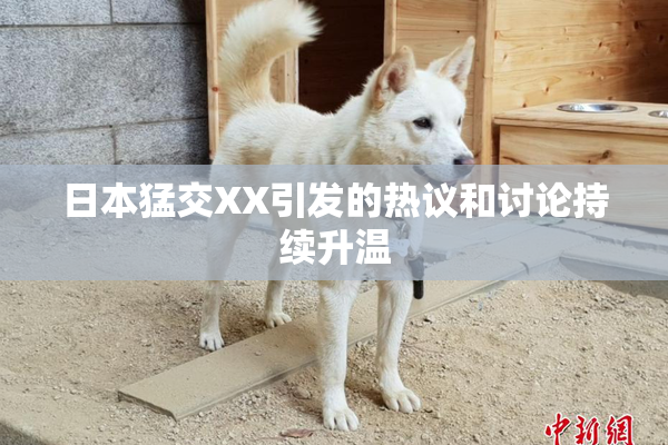日本猛交XX引发的热议和讨论持续升温