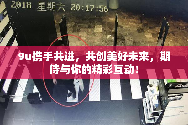 9u携手共进，共创美好未来，期待与你的精彩互动！