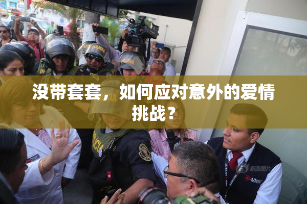 没带套套，如何应对意外的爱情挑战？