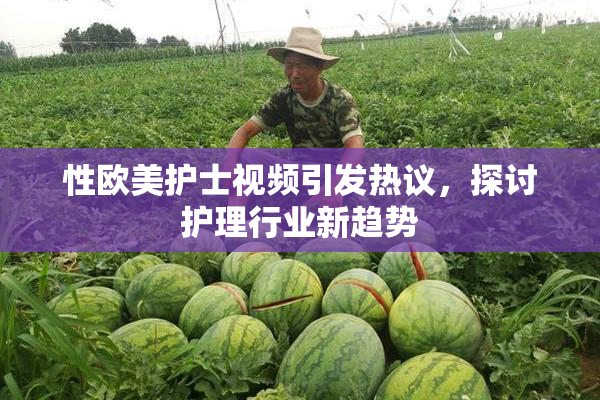 性欧美护士视频引发热议，探讨护理行业新趋势