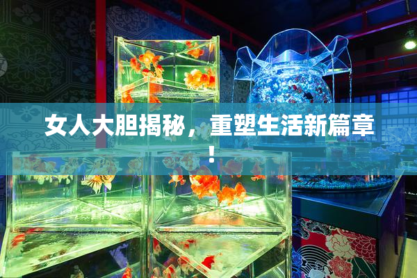 女人大胆揭秘，重塑生活新篇章！