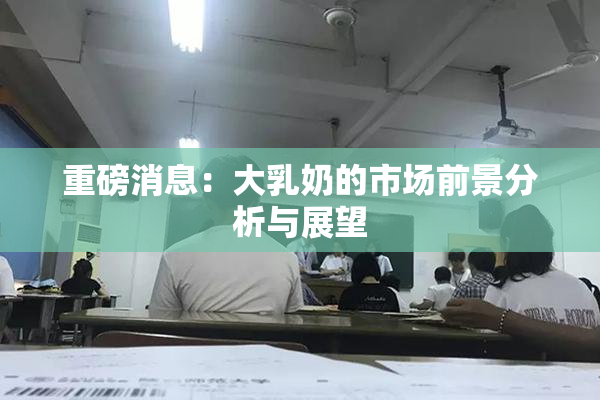 重磅消息：大乳奶的市场前景分析与展望