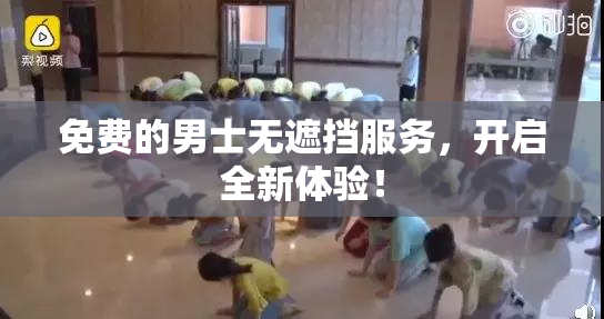 免费的男士无遮挡服务，开启全新体验！