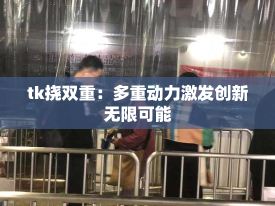 tk挠双重：多重动力激发创新无限可能