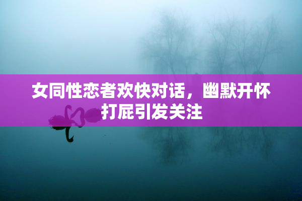 女同性恋者欢快对话，幽默开怀打屁引发关注