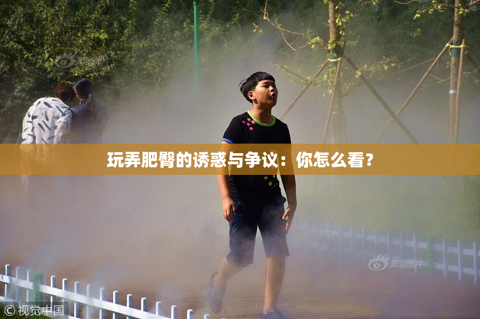 玩弄肥臀的诱惑与争议：你怎么看？