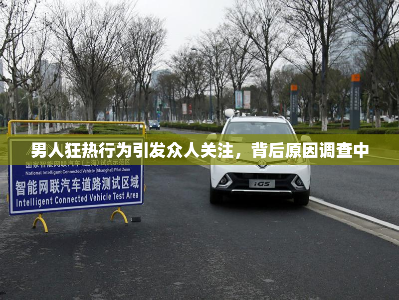 男人狂热行为引发众人关注，背后原因调查中