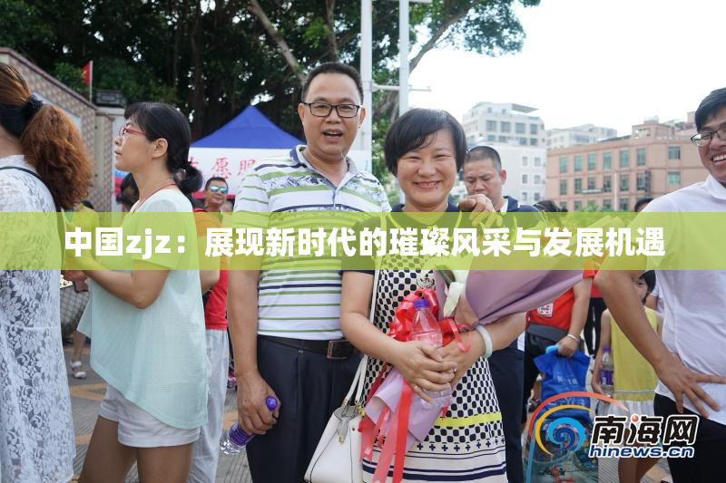 中国zjz：展现新时代的璀璨风采与发展机遇