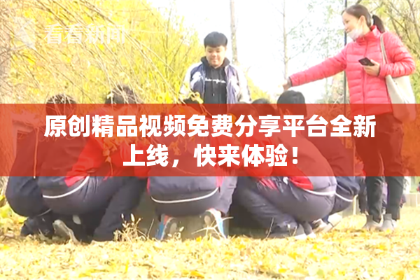 原创精品视频免费分享平台全新上线，快来体验！