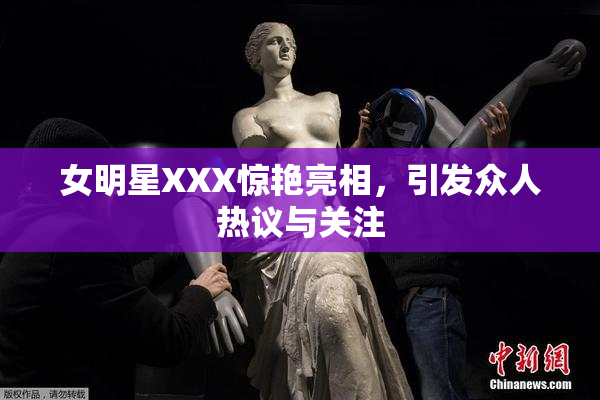 女明星XXX惊艳亮相，引发众人热议与关注