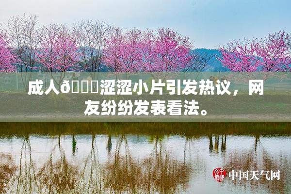 成人🔞涩涩小片引发热议，网友纷纷发表看法。