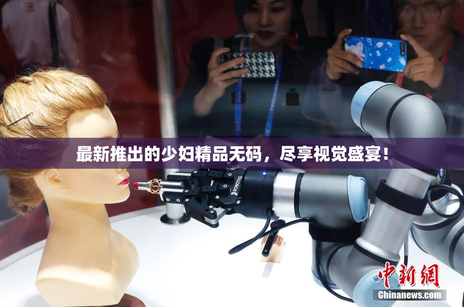 最新推出的少妇精品无码，尽享视觉盛宴！