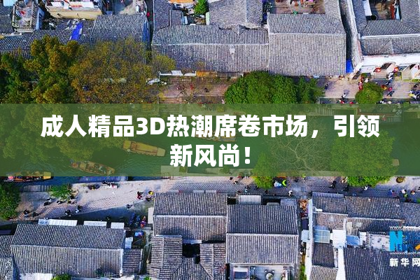 成人精品3D热潮席卷市场，引领新风尚！