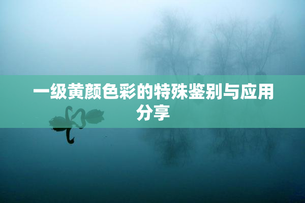 一级黄颜色彩的特殊鉴别与应用分享
