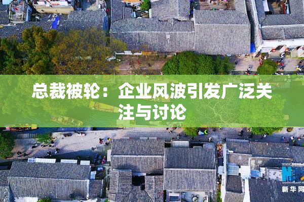 总裁被轮：企业风波引发广泛关注与讨论