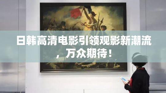 日韩高清电影引领观影新潮流，万众期待！