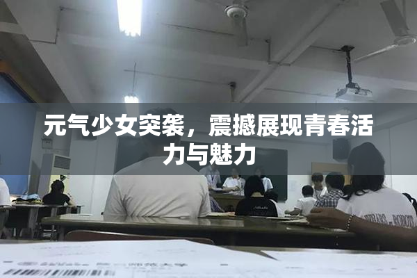 元气少女突袭，震撼展现青春活力与魅力