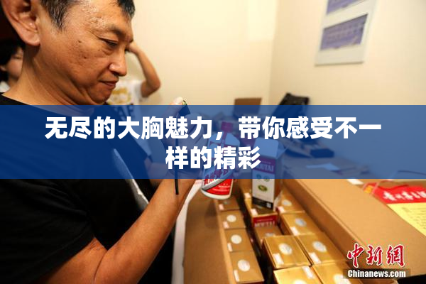 无尽的大胸魅力，带你感受不一样的精彩