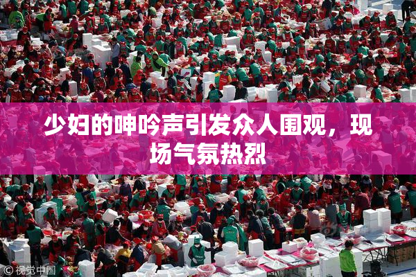 少妇的呻吟声引发众人围观，现场气氛热烈