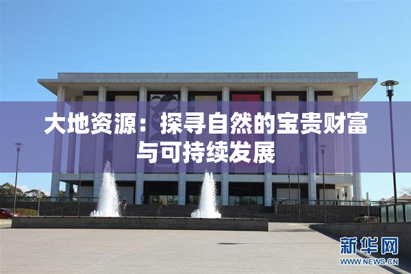 大地资源：探寻自然的宝贵财富与可持续发展