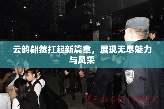 云韵翩然扛起新篇章，展现无尽魅力与风采