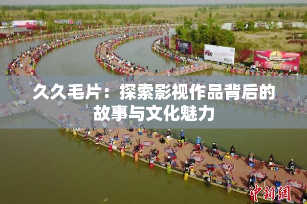 久久毛片：探索影视作品背后的故事与文化魅力