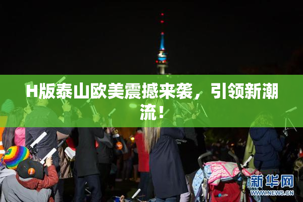 H版泰山欧美震撼来袭，引领新潮流！