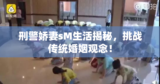 刑警娇妻sM生活揭秘，挑战传统婚姻观念！