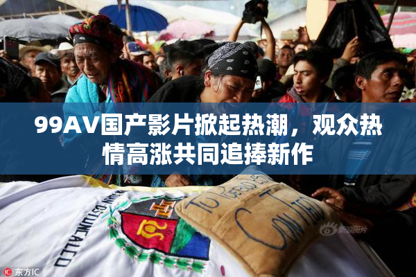 99AV国产影片掀起热潮，观众热情高涨共同追捧新作
