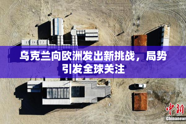 乌克兰向欧洲发出新挑战，局势引发全球关注