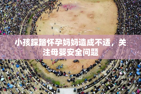小孩踩踏怀孕妈妈造成不适，关注母婴安全问题