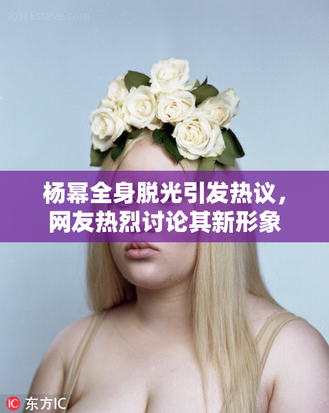 杨幂全身脱光引发热议，网友热烈讨论其新形象