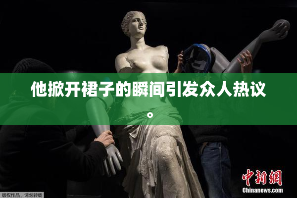 他掀开裙子的瞬间引发众人热议。