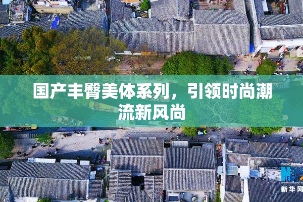 国产丰臀美体系列，引领时尚潮流新风尚
