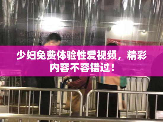 少妇免费体验性爱视频，精彩内容不容错过！