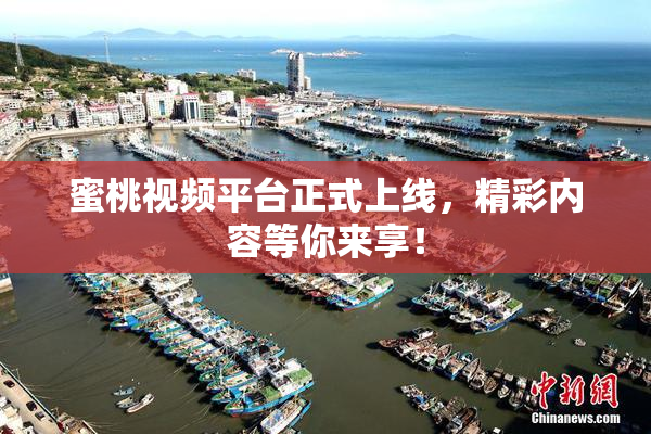 蜜桃视频平台正式上线，精彩内容等你来享！