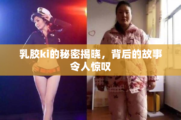 乳胶ki的秘密揭晓，背后的故事令人惊叹