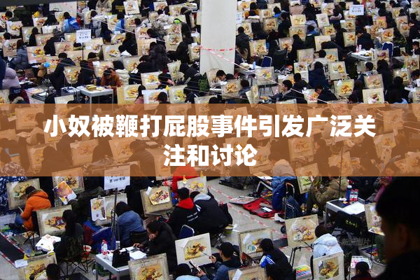 小奴被鞭打屁股事件引发广泛关注和讨论