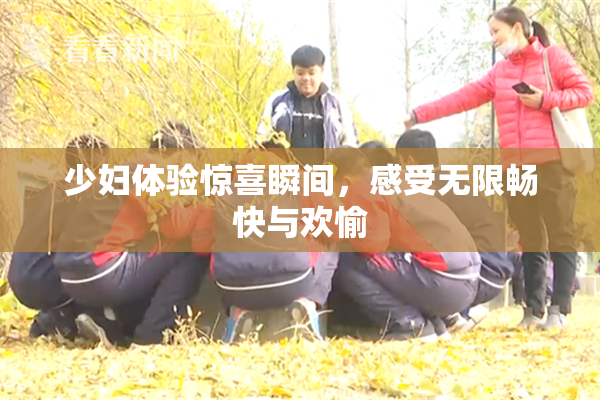 少妇体验惊喜瞬间，感受无限畅快与欢愉