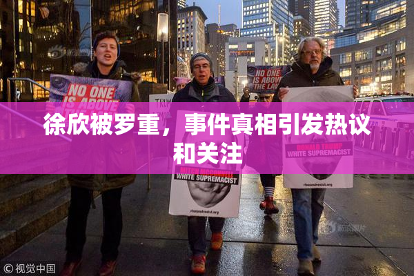徐欣被罗重，事件真相引发热议和关注