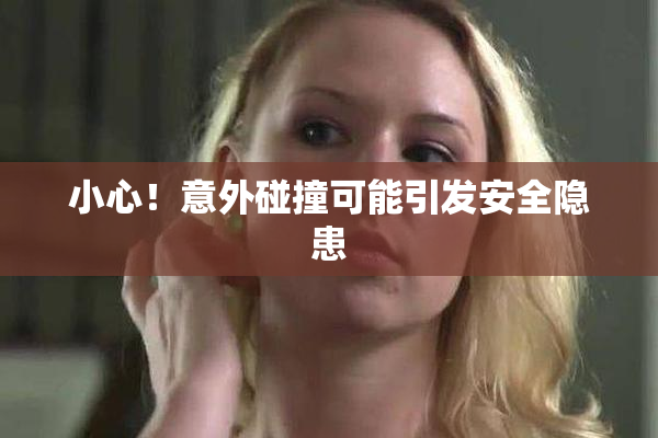 小心！意外碰撞可能引发安全隐患