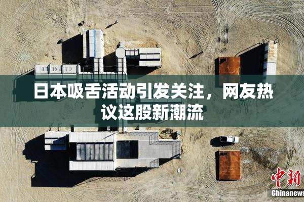 日本吸舌活动引发关注，网友热议这股新潮流