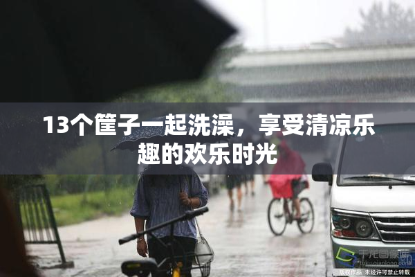 13个筐子一起洗澡，享受清凉乐趣的欢乐时光