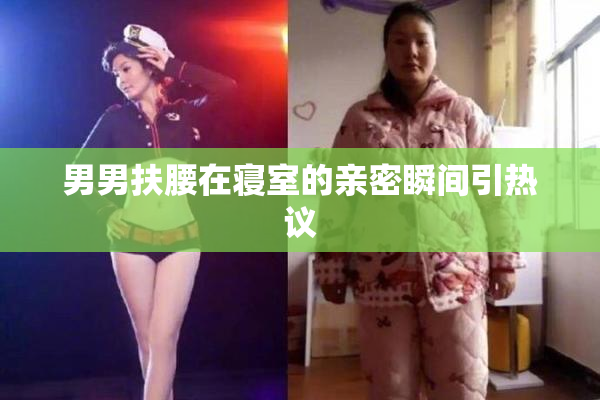 男男扶腰在寝室的亲密瞬间引热议