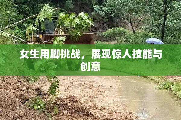 女生用脚挑战，展现惊人技能与创意