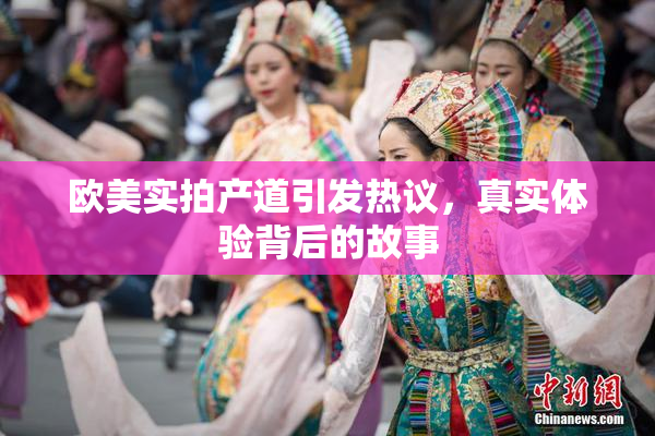 欧美实拍产道引发热议，真实体验背后的故事