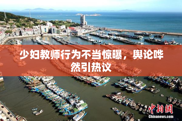 少妇教师行为不当惊曝，舆论哗然引热议